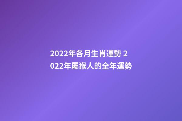 2022年各月生肖運勢 2022年屬猴人的全年運勢-第1張-觀點-玄機派